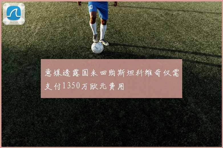 意媒透露国米回购斯坦科维奇仅需支付1350万欧元费用