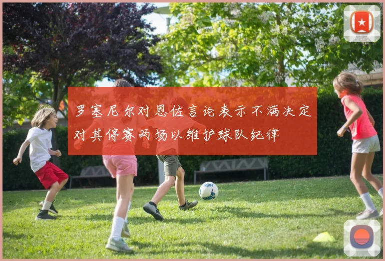 罗塞尼尔对恩佐言论表示不满决定对其停赛两场以维护球队纪律