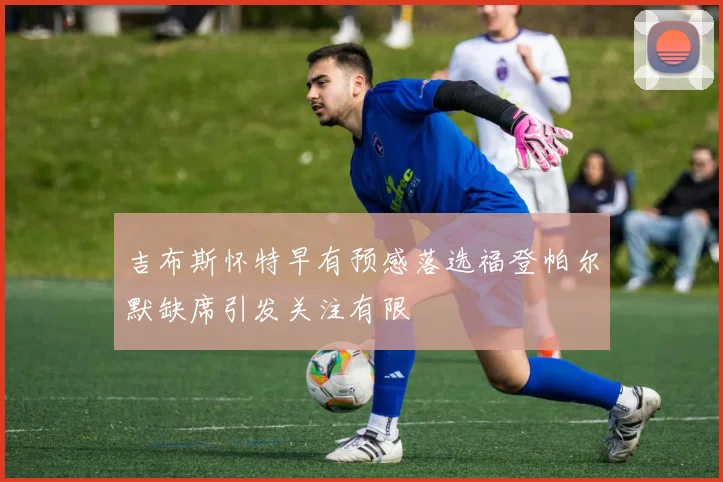 吉布斯怀特早有预感落选福登帕尔默缺席引发关注有限
