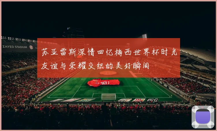 苏亚雷斯深情回忆梅西世界杯时光友谊与荣耀交织的美好瞬间