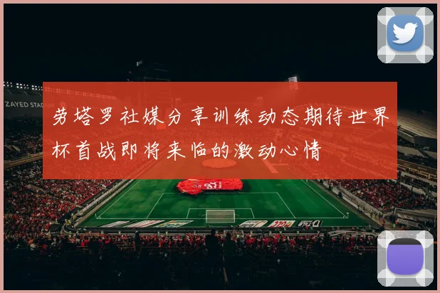 劳塔罗社媒分享训练动态期待世界杯首战即将来临的激动心情