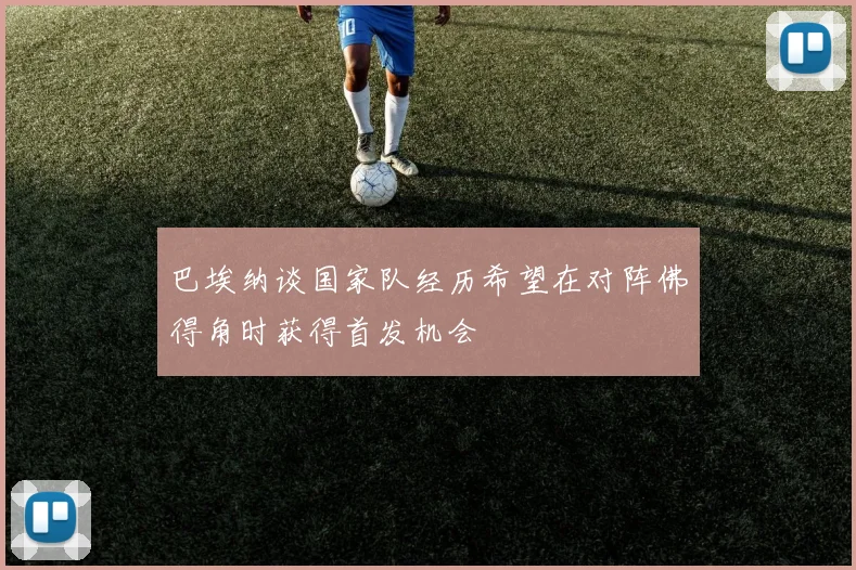 巴埃纳谈国家队经历希望在对阵佛得角时获得首发机会