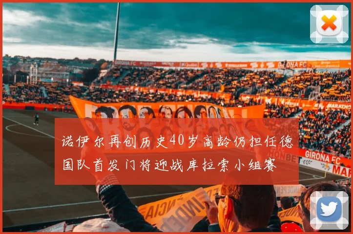 诺伊尔再创历史40岁高龄仍担任德国队首发门将迎战库拉索小组赛