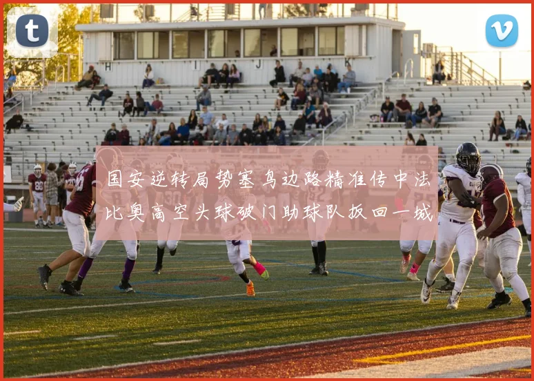 国安逆转局势塞鸟边路精准传中法比奥高空头球破门助球队扳回一城