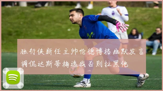 独行侠新任主帅伦德博格幽默发言调侃达斯蒂梅选我否则拉黑他
