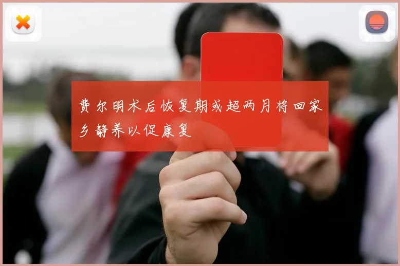 费尔明术后恢复期或超两月将回家乡静养以促康复
