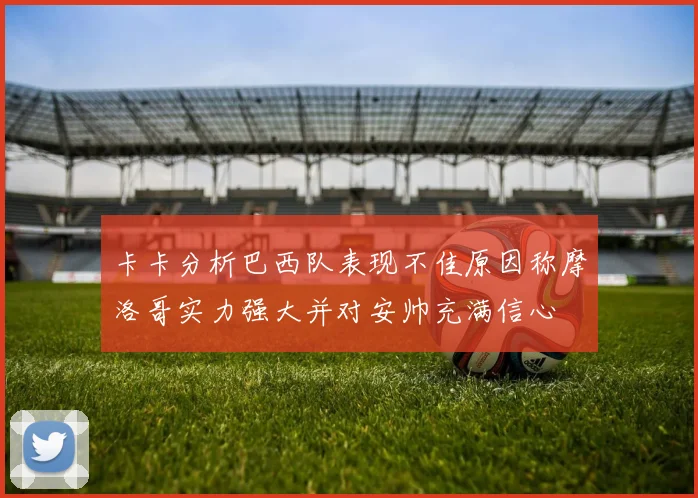 卡卡分析巴西队表现不佳原因称摩洛哥实力强大并对安帅充满信心