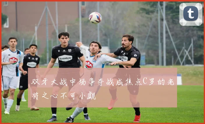 双牙大战中场争夺战成焦点C罗的老将之心不可小觑