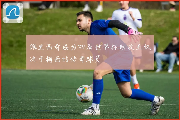 佩里西奇成为四届世界杯助攻王仅次于梅西的传奇球员