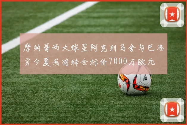 摩纳哥两大球星阿克利乌舍与巴洛贡今夏或将转会标价7000万欧元