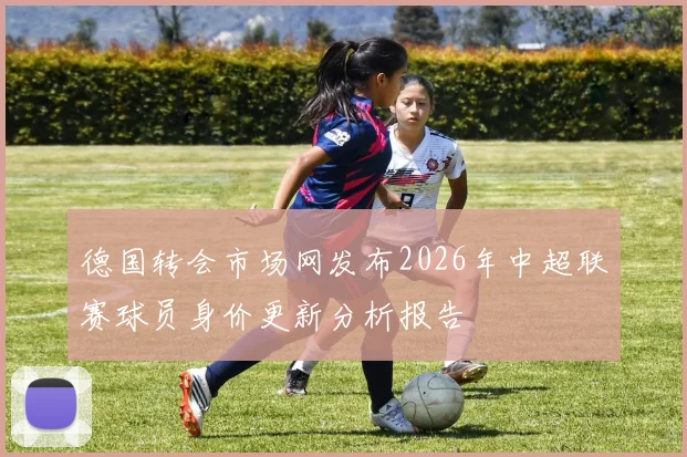 德国转会市场网发布2026年中超联赛球员身价更新分析报告