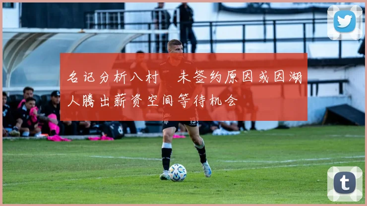 名记分析八村塁未签约原因或因湖人腾出薪资空间等待机会