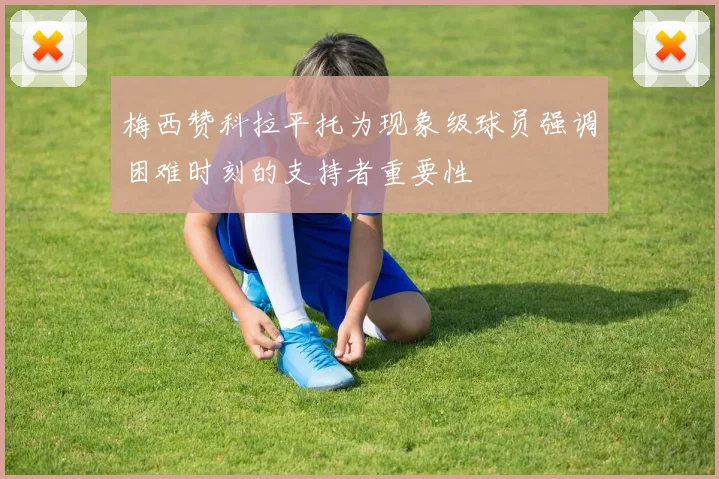 梅西赞科拉平托为现象级球员强调困难时刻的支持者重要性