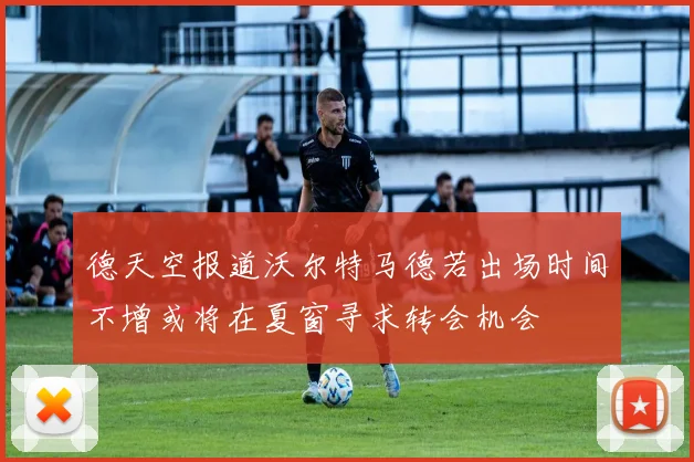 德天空报道沃尔特马德若出场时间不增或将在夏窗寻求转会机会