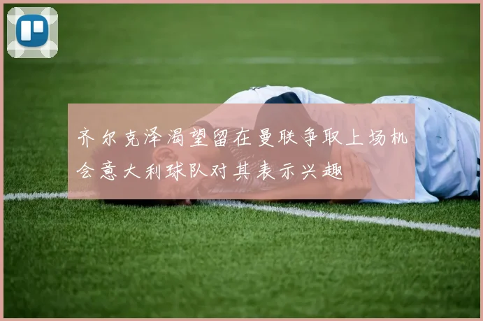 齐尔克泽渴望留在曼联争取上场机会意大利球队对其表示兴趣