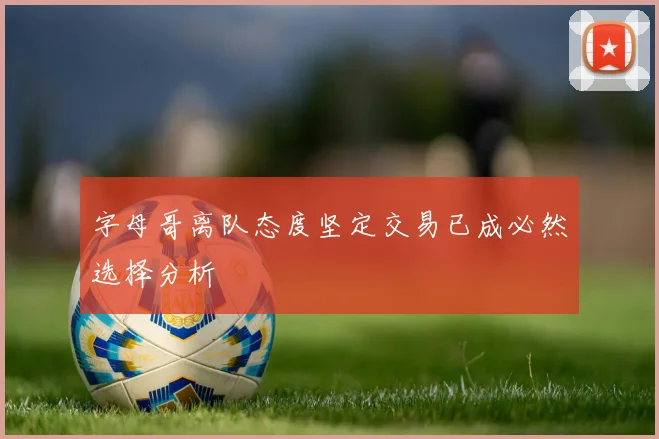 字母哥离队态度坚定交易已成必然选择分析