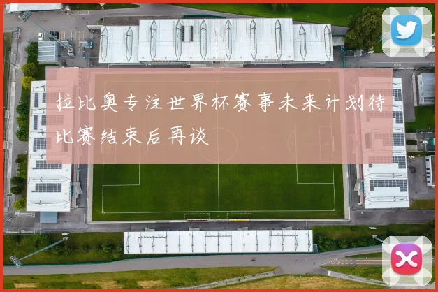 拉比奥专注世界杯赛事未来计划待比赛结束后再谈