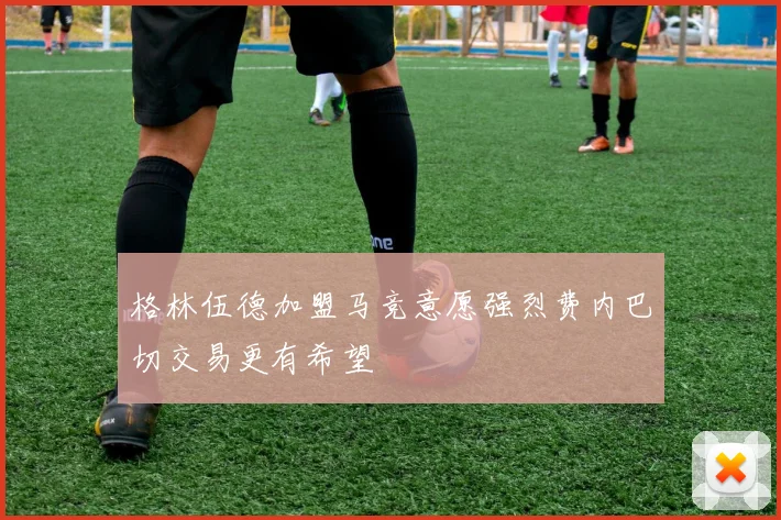 格林伍德加盟马竞意愿强烈费内巴切交易更有希望