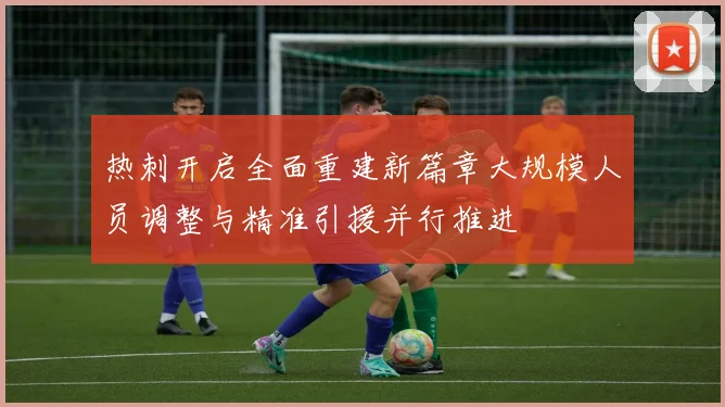 热刺开启全面重建新篇章大规模人员调整与精准引援并行推进
