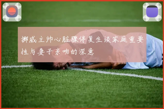 挪威主帅心脏骤停复生谈家庭重要性与妻子亲吻的深意