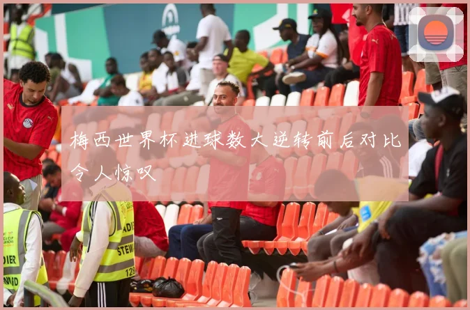 梅西世界杯进球数大逆转前后对比令人惊叹