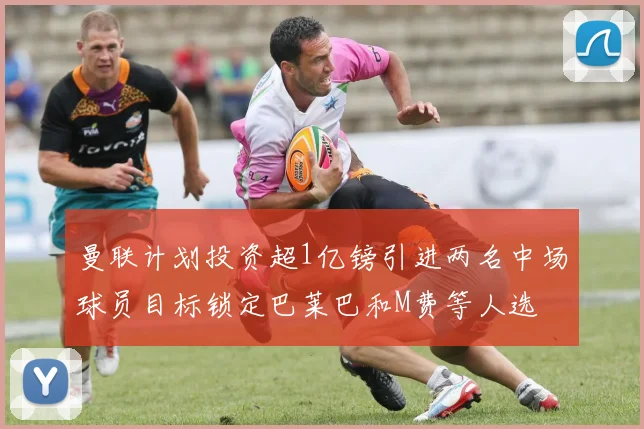 曼联计划投资超1亿镑引进两名中场球员目标锁定巴莱巴和M费等人选