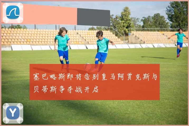 塞巴略斯即将告别皇马阿贾克斯与贝蒂斯争夺战开启