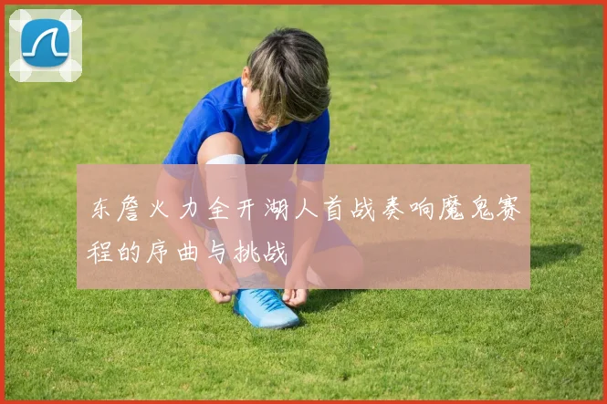 东詹火力全开湖人首战奏响魔鬼赛程的序曲与挑战