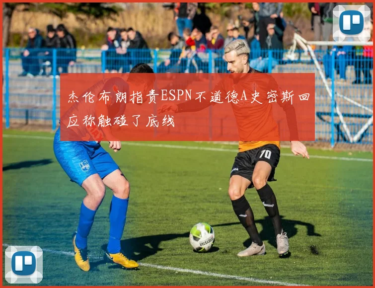 杰伦布朗指责ESPN不道德A史密斯回应称触碰了底线