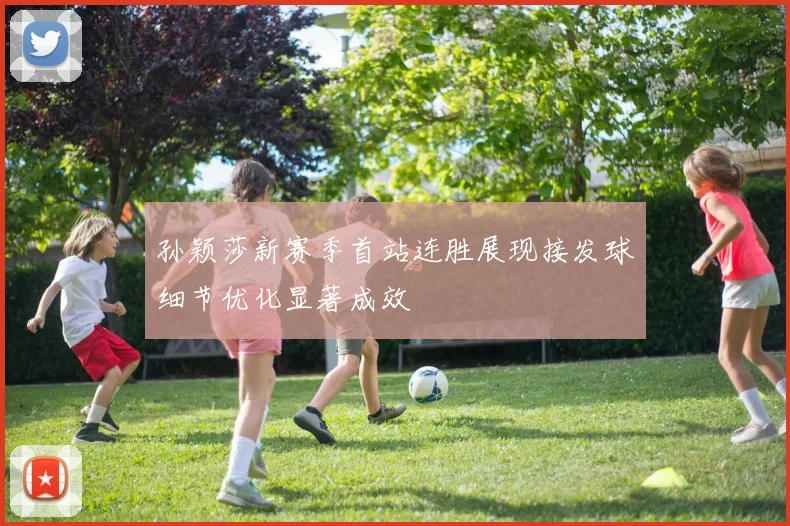 孙颖莎新赛季首站连胜展现接发球细节优化显著成效